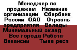 Менеджер по продажам › Название организации ­ Сбербанк России, ОАО › Отрасль предприятия ­ Вклады › Минимальный оклад ­ 1 - Все города Работа » Вакансии   . Тыва респ.